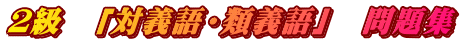 ２級　「対義語・類義語」　問題集