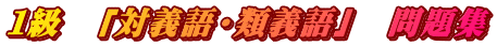 １級　「対義語・類義語」　問題集