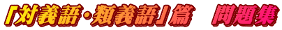 「対義語・類義語」篇　問題集